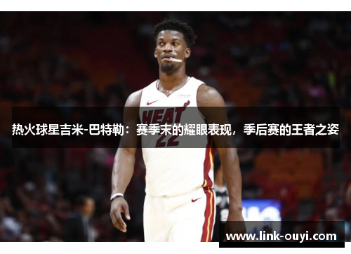 热火球星吉米-巴特勒：赛季末的耀眼表现，季后赛的王者之姿