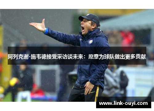 阿列克谢-施韦德接受采访谈未来：愿意为球队做出更多贡献