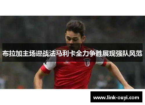 布拉加主场迎战法马利卡全力争胜展现强队风范