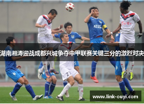 湖南湘涛迎战成都兴城争夺中甲联赛关键三分的激烈对决
