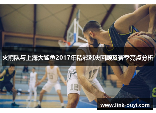 火箭队与上海大鲨鱼2017年精彩对决回顾及赛季亮点分析